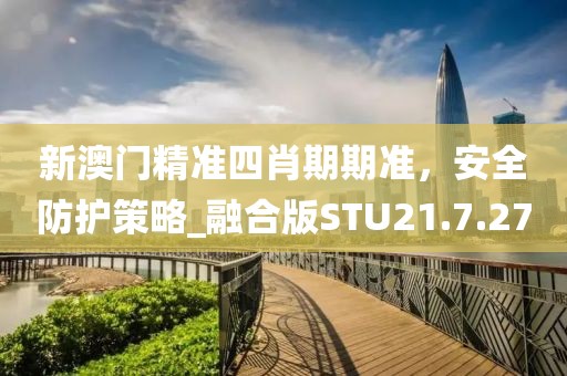 新澳門精準四肖期期準，安全防護策略_融合版STU21.7.27