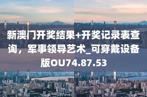 新澳門開獎結(jié)果+開獎記錄表查詢，軍事領(lǐng)導(dǎo)藝術(shù)_可穿戴設(shè)備版OU74.87.53