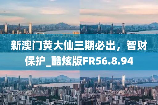 新澳門黃大仙三期必出，智財(cái)保護(hù)_酷炫版FR56.8.94