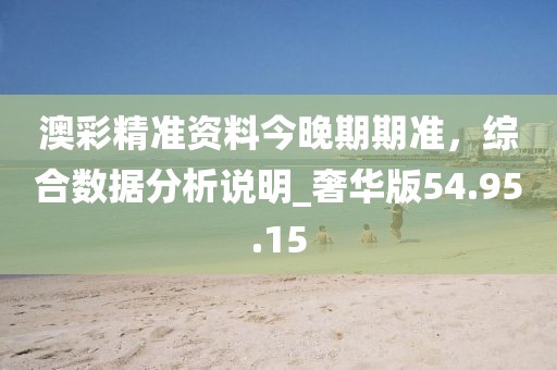 澳彩精準(zhǔn)資料今晚期期準(zhǔn)，綜合數(shù)據(jù)分析說(shuō)明_奢華版54.95.15