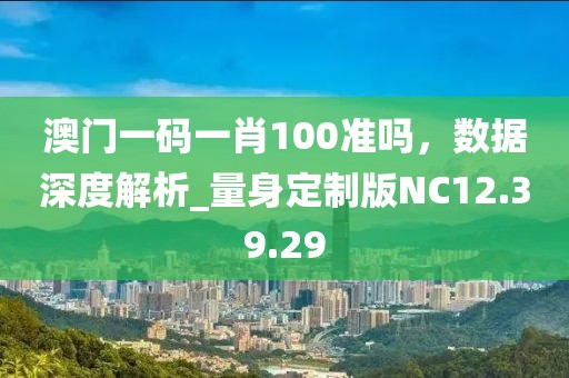 澳門(mén)一碼一肖100準(zhǔn)嗎，數(shù)據(jù)深度解析_量身定制版NC12.39.29