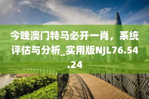 今晚澳門(mén)特馬必開(kāi)一肖，系統(tǒng)評(píng)估與分析_實(shí)用版NJL76.54.24