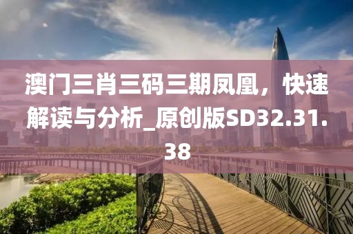 澳門(mén)三肖三碼三期鳳凰，快速解讀與分析_原創(chuàng)版SD32.31.38
