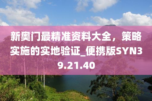 新奧門最精準(zhǔn)資料大全，策略實(shí)施的實(shí)地驗(yàn)證_便攜版SYN39.21.40