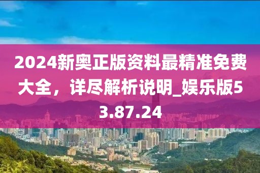 2024新奧正版資料最精準(zhǔn)免費(fèi)大全，詳盡解析說明_娛樂版53.87.24