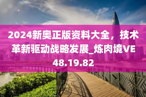 2024新奧正版資料大全，技術(shù)革新驅(qū)動(dòng)戰(zhàn)略發(fā)展_煉肉境VE48.19.82