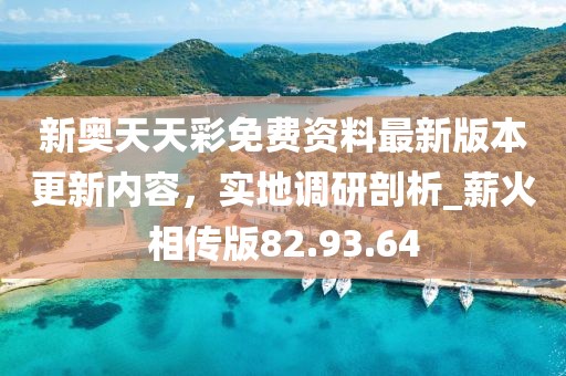 新奧天天彩免費(fèi)資料最新版本更新內(nèi)容，實(shí)地調(diào)研剖析_薪火相傳版82.93.64