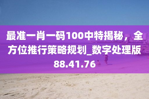 最準(zhǔn)一肖一碼100中特揭秘，全方位推行策略規(guī)劃_數(shù)字處理版88.41.76