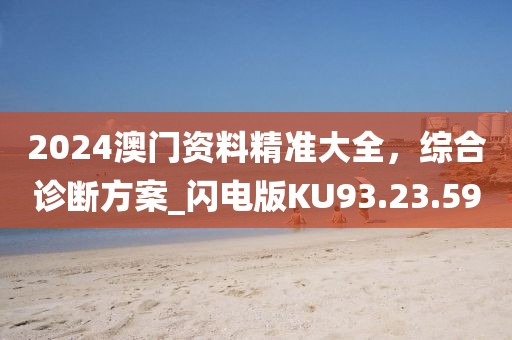 2024澳門資料精準(zhǔn)大全，綜合診斷方案_閃電版KU93.23.59