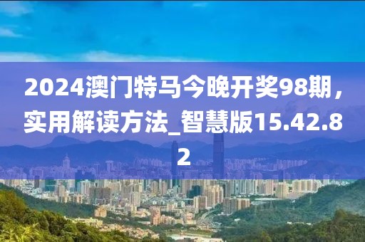 2024澳門特馬今晚開獎98期，實用解讀方法_智慧版15.42.82