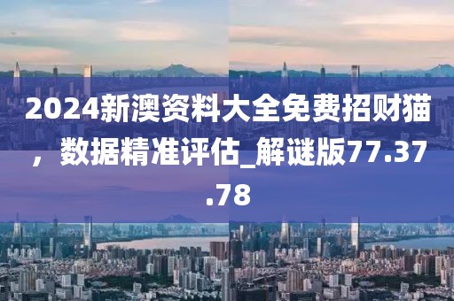 2024新澳資料大全免費招財貓，數(shù)據(jù)精準(zhǔn)評估_解謎版77.37.78