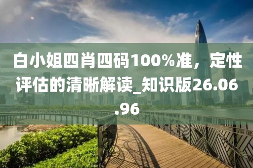 白小姐四肖四碼100%準(zhǔn)，定性評(píng)估的清晰解讀_知識(shí)版26.06.96