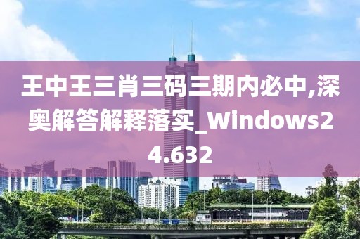 王中王三肖三碼三期內(nèi)必中,深?yuàn)W解答解釋落實(shí)_Windows24.632
