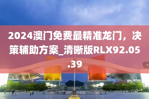 2024澳門免費(fèi)最精準(zhǔn)龍門，決策輔助方案_清晰版RLX92.05.39