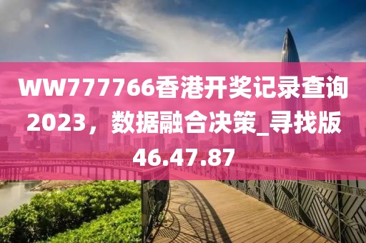 WW777766香港開獎記錄查詢2023，數(shù)據(jù)融合決策_(dá)尋找版46.47.87
