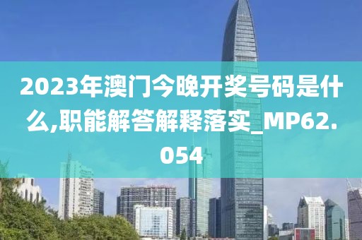2023年澳門今晚開獎(jiǎng)號碼是什么,職能解答解釋落實(shí)_MP62.054
