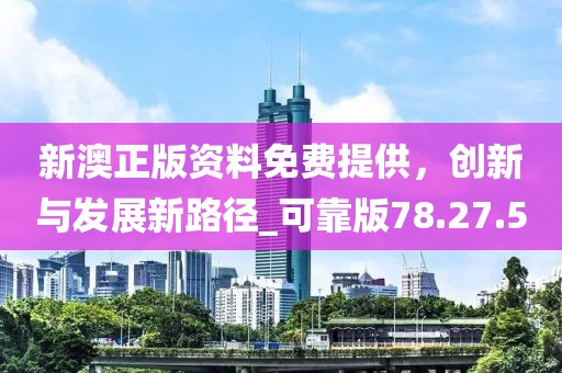 新澳正版資料免費提供，創(chuàng)新與發(fā)展新路徑_可靠版78.27.50