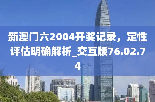 新澳門六2004開獎(jiǎng)記錄，定性評估明確解析_交互版76.02.74