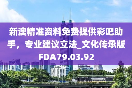 新澳精準(zhǔn)資料免費(fèi)提供彩吧助手，專業(yè)建議立法_文化傳承版FDA79.03.92