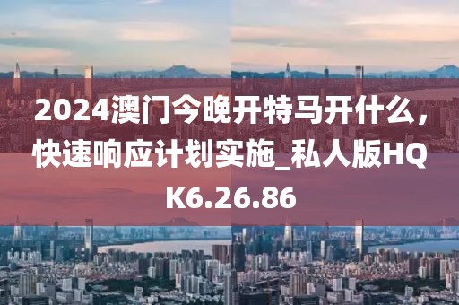 2024澳門今晚開特馬開什么，快速響應(yīng)計(jì)劃實(shí)施_私人版HQK6.26.86
