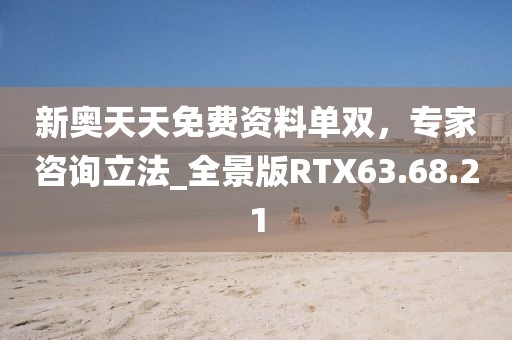 新奧天天免費(fèi)資料單雙，專家咨詢立法_全景版RTX63.68.21