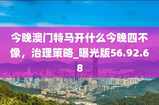 今晚澳門特馬開什么今晚四不像，治理策略_曝光版56.92.68