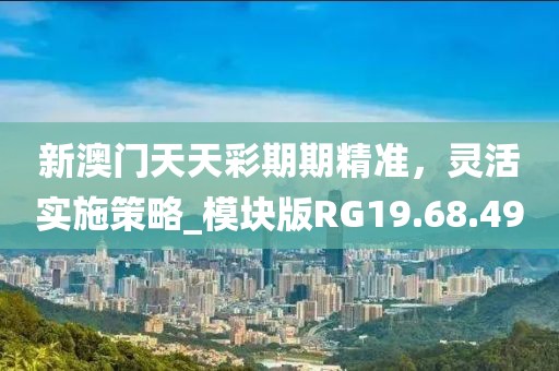 新澳門天天彩期期精準(zhǔn)，靈活實(shí)施策略_模塊版RG19.68.49