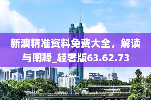 新澳精準(zhǔn)資料免費大全，解讀與闡釋_輕奢版63.62.73