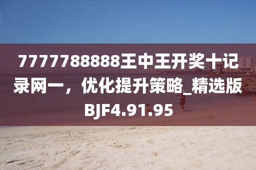 7777788888王中王開獎十記錄網(wǎng)一，優(yōu)化提升策略_精選版BJF4.91.95