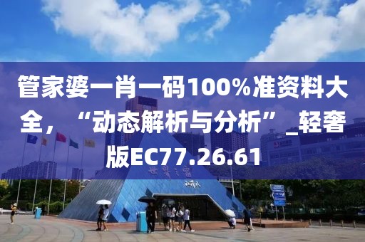 管家婆一肖一碼100%準(zhǔn)資料大全，“動態(tài)解析與分析”_輕奢版EC77.26.61
