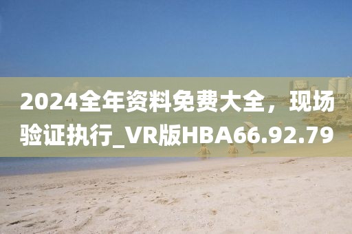2024全年資料免費(fèi)大全，現(xiàn)場(chǎng)驗(yàn)證執(zhí)行_VR版HBA66.92.79