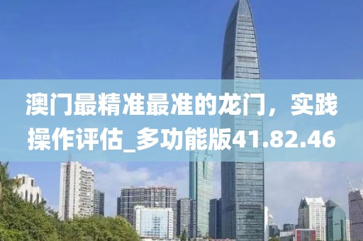 澳門最精準(zhǔn)最準(zhǔn)的龍門，實(shí)踐操作評(píng)估_多功能版41.82.46