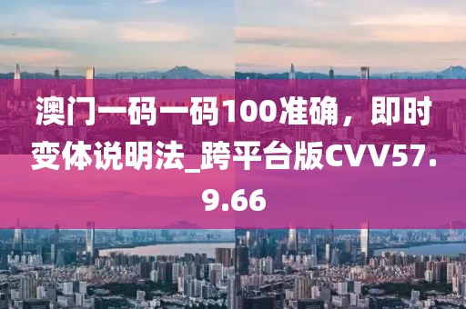 澳門一碼一碼100準(zhǔn)確，即時(shí)變體說(shuō)明法_跨平臺(tái)版CVV57.9.66