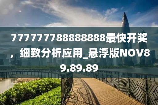 777777788888888最快開獎(jiǎng)，細(xì)致分析應(yīng)用_懸浮版NOV89.89.89