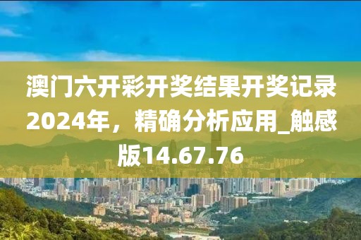 澳門六開彩開獎(jiǎng)結(jié)果開獎(jiǎng)記錄2024年，精確分析應(yīng)用_觸感版14.67.76