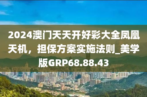 2024澳門(mén)天天開(kāi)好彩大全鳳凰天機(jī)，擔(dān)保方案實(shí)施法則_美學(xué)版GRP68.88.43