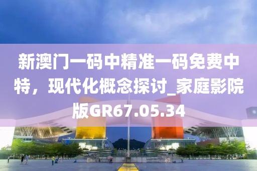 新澳門(mén)一碼中精準(zhǔn)一碼免費(fèi)中特，現(xiàn)代化概念探討_家庭影院版GR67.05.34