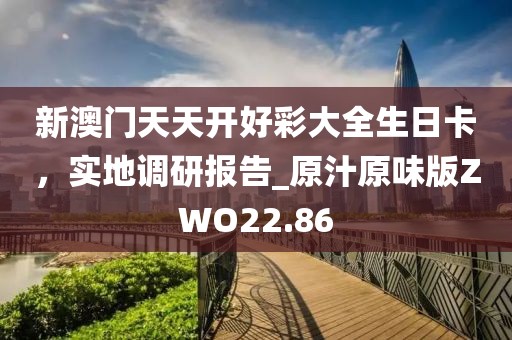 新澳門天天開好彩大全生日卡，實(shí)地調(diào)研報(bào)告_原汁原味版ZWO22.86