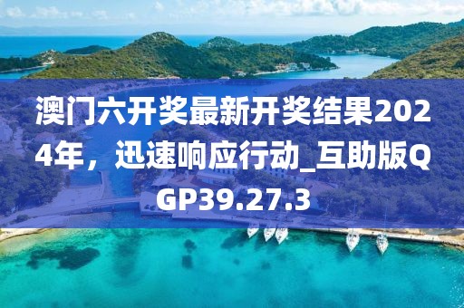 澳門(mén)六開(kāi)獎(jiǎng)最新開(kāi)獎(jiǎng)結(jié)果2024年，迅速響應(yīng)行動(dòng)_互助版QGP39.27.3