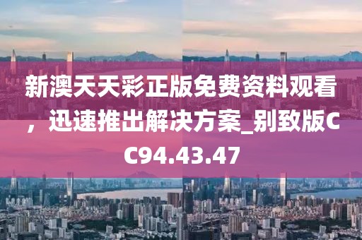 新澳天天彩正版免費(fèi)資料觀看，迅速推出解決方案_別致版CC94.43.47