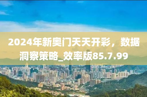 2024年新奧門天天開彩，數(shù)據(jù)洞察策略_效率版85.7.99
