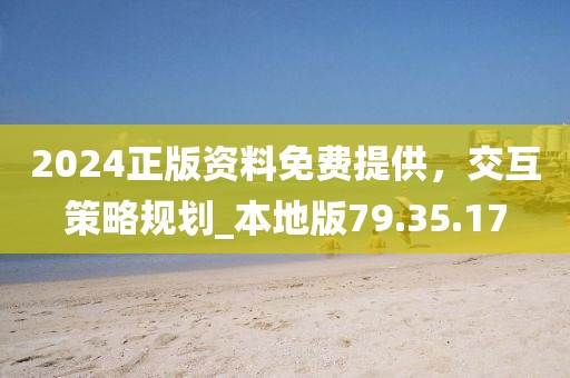 2024正版資料免費(fèi)提供，交互策略規(guī)劃_本地版79.35.17