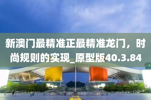 新澳門最精準(zhǔn)正最精準(zhǔn)龍門，時(shí)尚規(guī)則的實(shí)現(xiàn)_原型版40.3.84