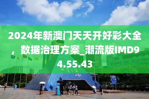 2024年新澳門天天開好彩大全，數(shù)據(jù)治理方案_潮流版IMD94.55.43