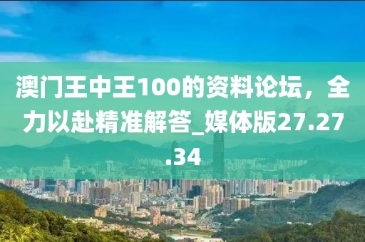 澳門王中王100的資料論壇，全力以赴精準解答_媒體版27.27.34