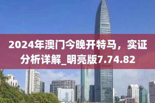 2024年澳門今晚開特馬，實證分析詳解_明亮版7.74.82