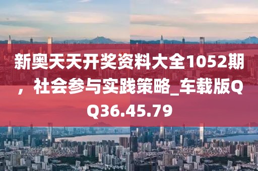 新奧天天開獎資料大全1052期，社會參與實踐策略_車載版QQ36.45.79