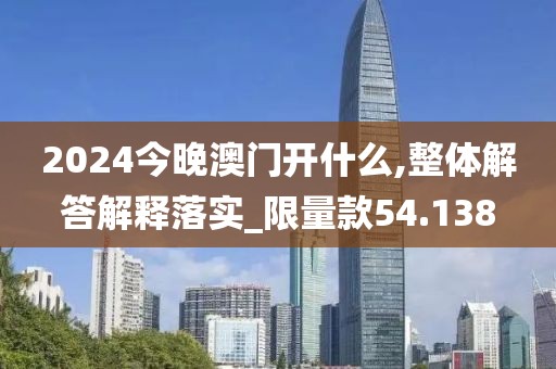 2024今晚澳門開什么,整體解答解釋落實(shí)_限量款54.138
