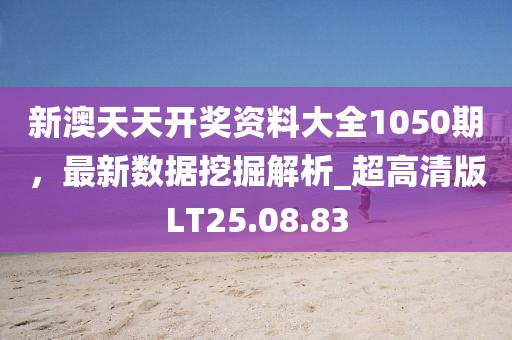 新澳天天開獎資料大全1050期，最新數(shù)據(jù)挖掘解析_超高清版LT25.08.83