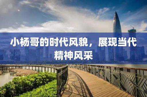 小楊哥的時(shí)代風(fēng)貌，展現(xiàn)當(dāng)代精神風(fēng)采